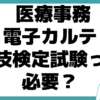 医療事務 電子カルテ実技検定試験 必要