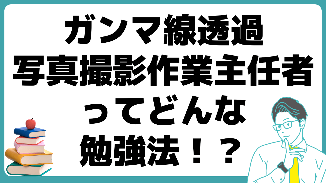 ガンマ線透過写真撮影作業主任者 資格 活かし方 勉強法