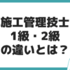 土木施工管理技士 1級 2級 違い